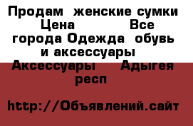 Продам  женские сумки › Цена ­ 1 000 - Все города Одежда, обувь и аксессуары » Аксессуары   . Адыгея респ.